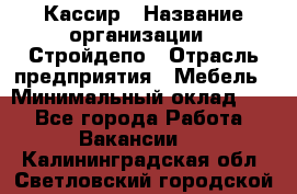 Кассир › Название организации ­ Стройдепо › Отрасль предприятия ­ Мебель › Минимальный оклад ­ 1 - Все города Работа » Вакансии   . Калининградская обл.,Светловский городской округ 